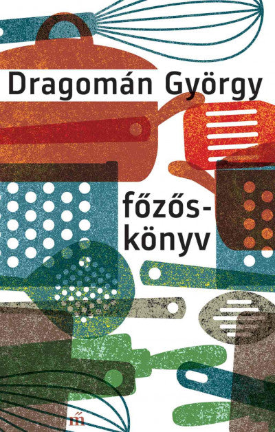 Dragomán György: Főzőskönyv - Írások főzésről és evésről